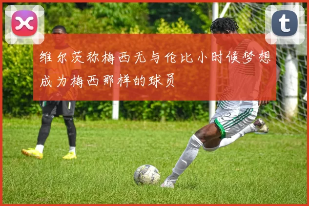 维尔茨称梅西无与伦比小时候梦想成为梅西那样的球员