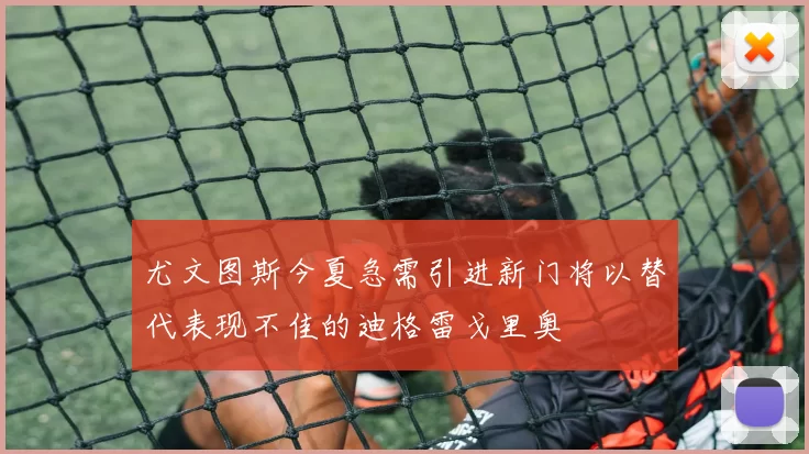 尤文图斯今夏急需引进新门将以替代表现不佳的迪格雷戈里奥