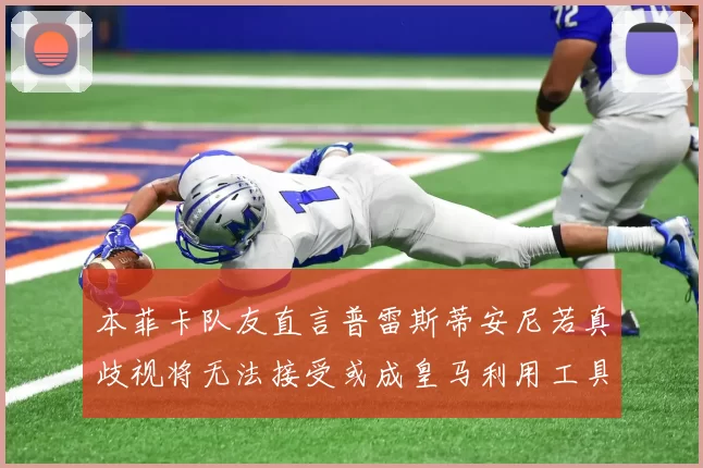 本菲卡队友直言普雷斯蒂安尼若真歧视将无法接受或成皇马利用工具