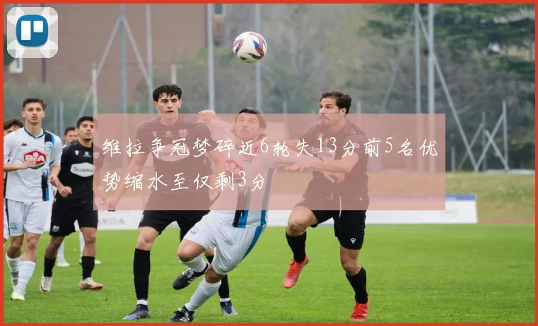 维拉争冠梦碎近6轮失13分前5名优势缩水至仅剩3分