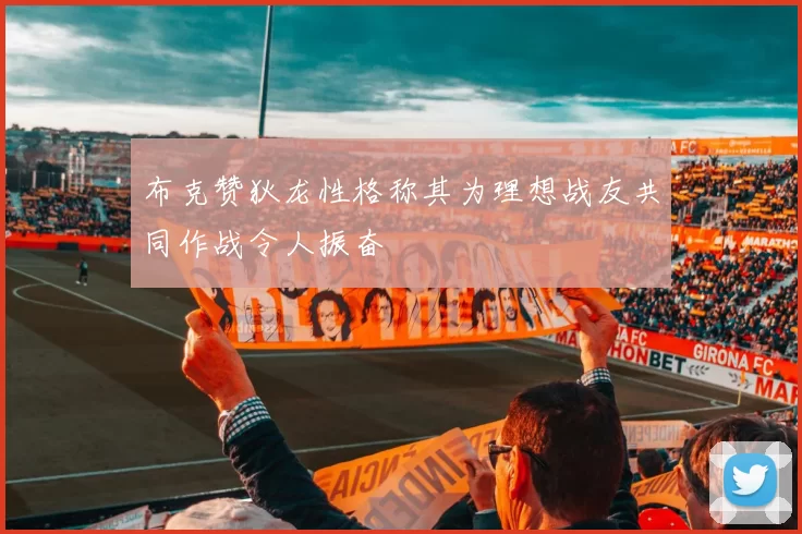布克赞狄龙性格称其为理想战友共同作战令人振奋