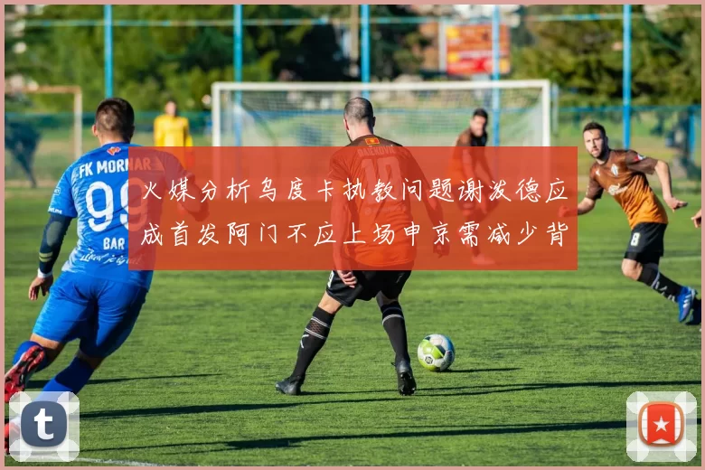 火媒分析乌度卡执教问题谢泼德应成首发阿门不应上场申京需减少背打次数