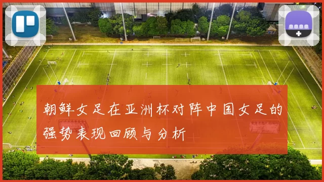 朝鲜女足在亚洲杯对阵中国女足的强势表现回顾与分析