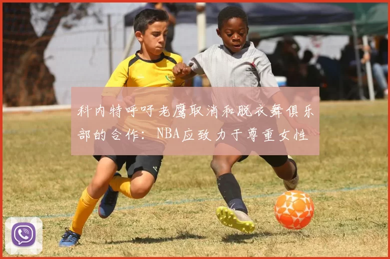 科内特呼吁老鹰取消和脱衣舞俱乐部的合作：NBA应致力于尊重女性