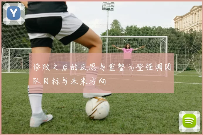 惨败之后的反思与重整戈登强调团队目标与未来方向