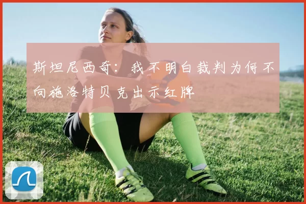 斯坦尼西奇：我不明白裁判为何不向施洛特贝克出示红牌