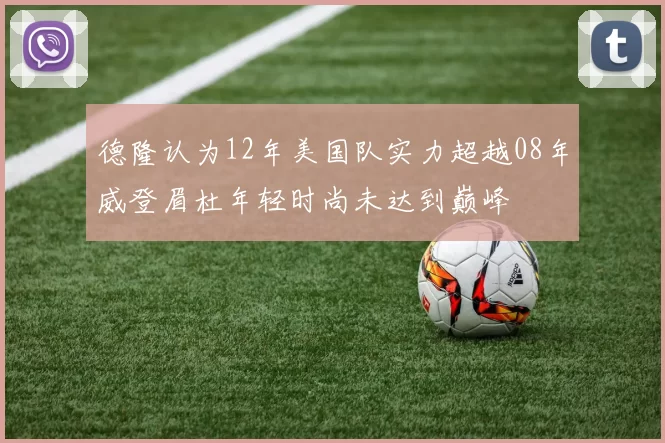 德隆认为12年美国队实力超越08年威登眉杜年轻时尚未达到巅峰