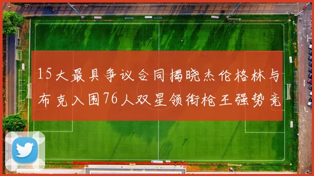 15大最具争议合同揭晓杰伦格林与布克入围76人双星领衔枪王强势竞争