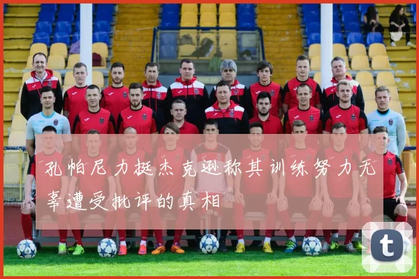 孔帕尼力挺杰克逊称其训练努力无辜遭受批评的真相