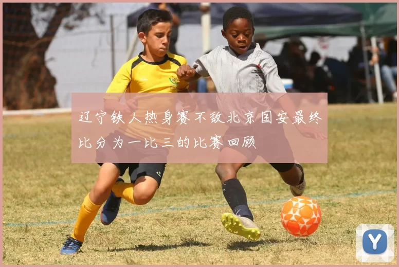 辽宁铁人热身赛不敌北京国安最终比分为一比三的比赛回顾