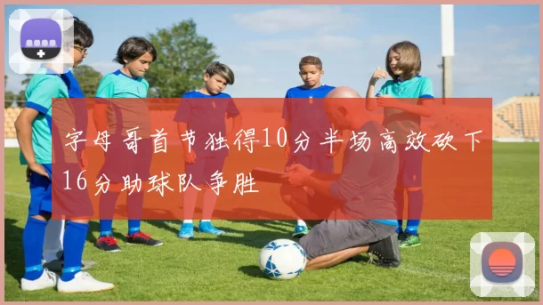 字母哥首节独得10分半场高效砍下16分助球队争胜