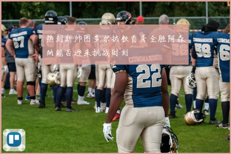 热刺新帅图多尔执教首秀全胜阿森纳能否迎来挑战时刻