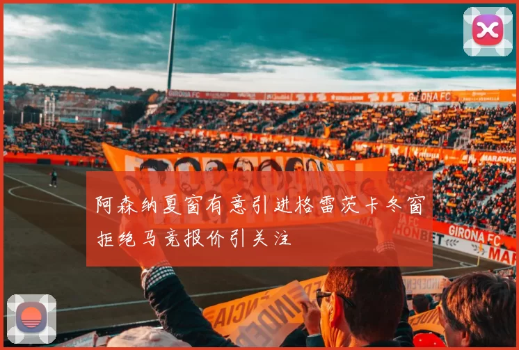 阿森纳夏窗有意引进格雷茨卡冬窗拒绝马竞报价引关注