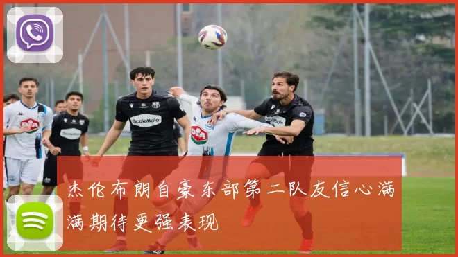 杰伦布朗自豪东部第二队友信心满满期待更强表现