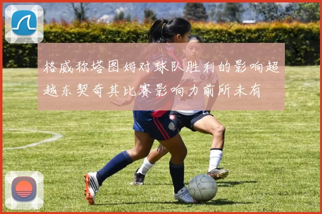 格威称塔图姆对球队胜利的影响超越东契奇其比赛影响力前所未有