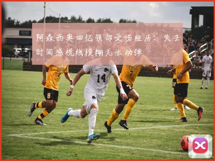 阿森西奥回忆颈部受伤经历：失去时间感视线模糊无法动弹