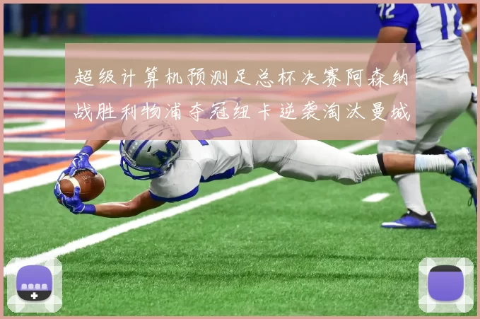 超级计算机预测足总杯决赛阿森纳战胜利物浦夺冠纽卡逆袭淘汰曼城