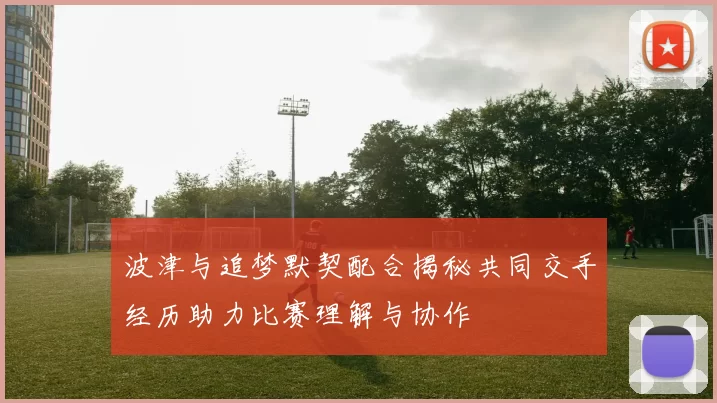波津与追梦默契配合揭秘共同交手经历助力比赛理解与协作