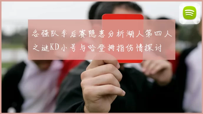 各强队季后赛隐患分析湖人第四人之谜KD小号与哈登拇指伤情探讨
