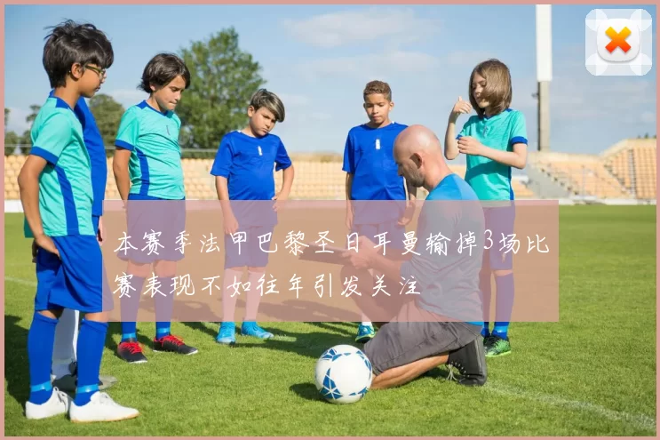 本赛季法甲巴黎圣日耳曼输掉3场比赛表现不如往年引发关注