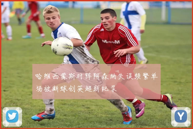 哈维西蒙斯对阵阿森纳失误频繁单场被断球创英超新纪录