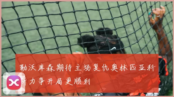 勒沃库森期待主场复仇奥林匹亚科斯力争开局更顺利