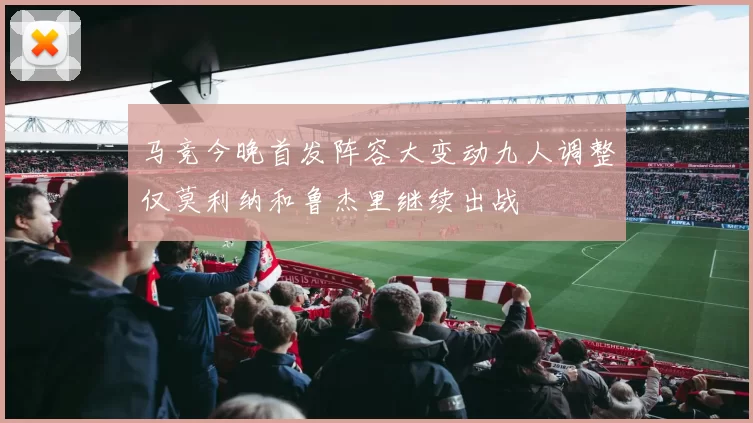 马竞今晚首发阵容大变动九人调整仅莫利纳和鲁杰里继续出战