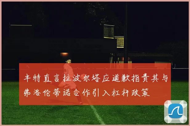 丰特直言拉波尔塔应道歉指责其与弗洛伦蒂诺合作引入杠杆政策