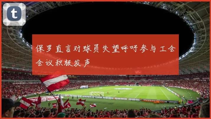 保罗直言对球员失望呼吁参与工会会议积极发声