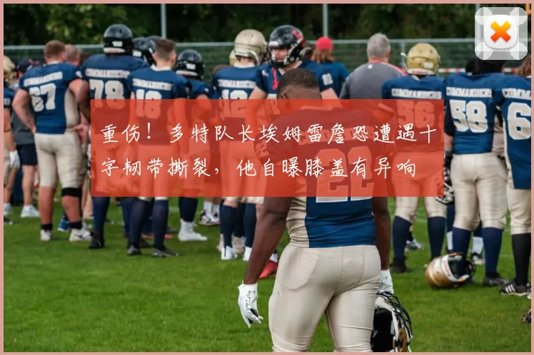 重伤！多特队长埃姆雷詹恐遭遇十字韧带撕裂，他自曝膝盖有异响