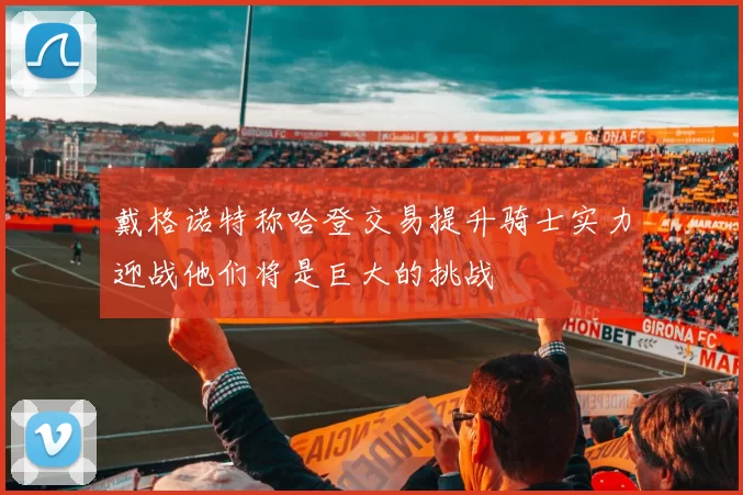 戴格诺特称哈登交易提升骑士实力迎战他们将是巨大的挑战
