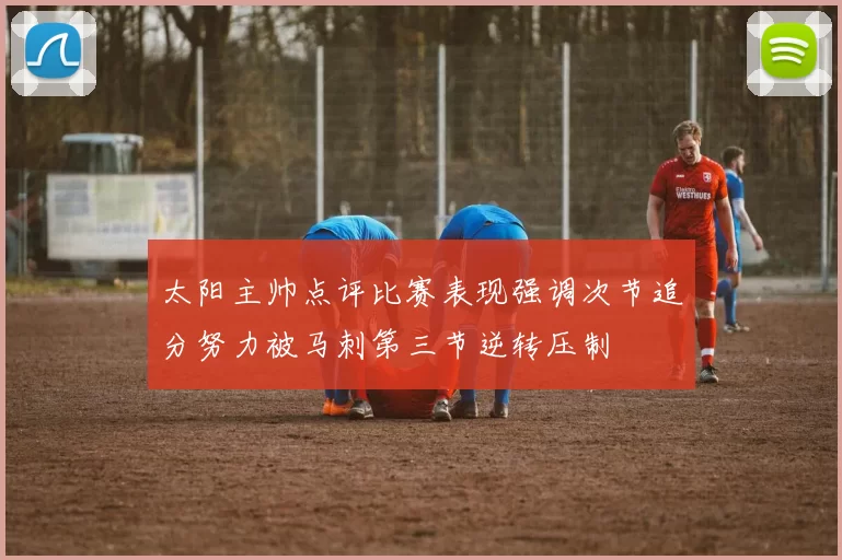 太阳主帅点评比赛表现强调次节追分努力被马刺第三节逆转压制