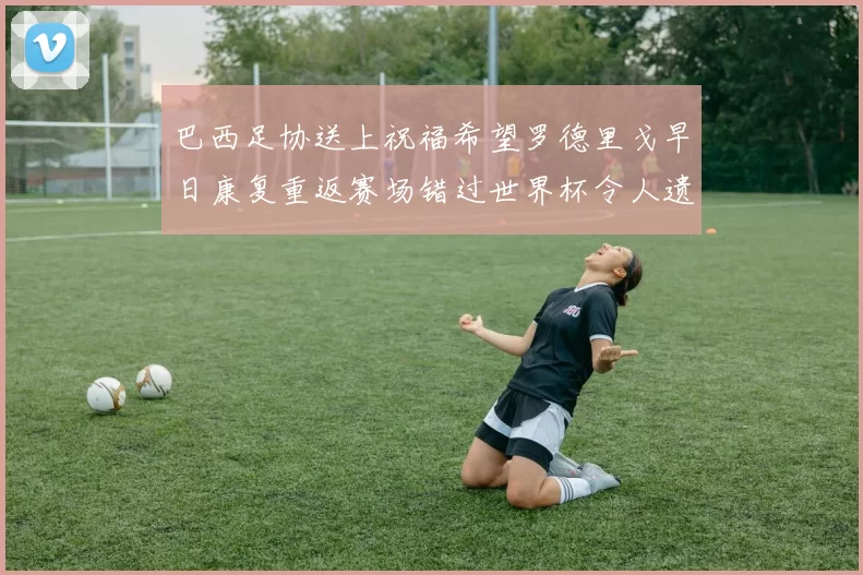 巴西足协送上祝福希望罗德里戈早日康复重返赛场错过世界杯令人遗憾