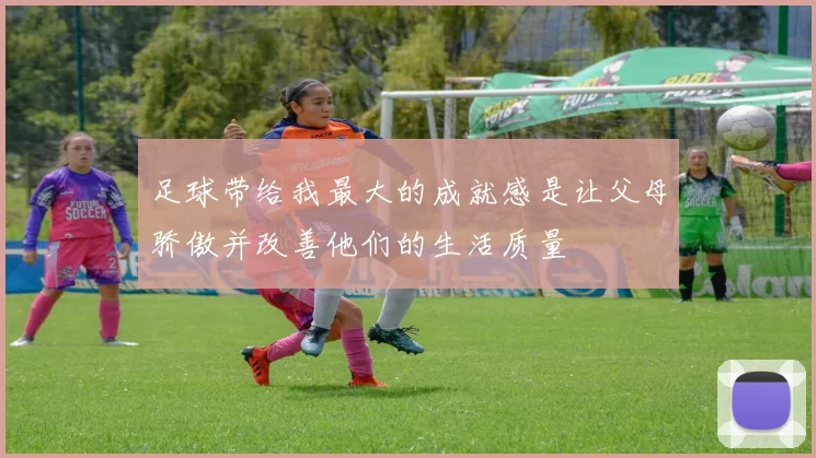 足球带给我最大的成就感是让父母骄傲并改善他们的生活质量