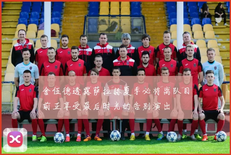 舍伍德透露萨拉赫夏季必将离队目前正享受最后时光的告别演出
