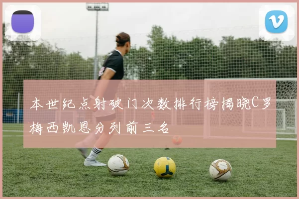 本世纪点射破门次数排行榜揭晓C罗梅西凯恩分列前三名