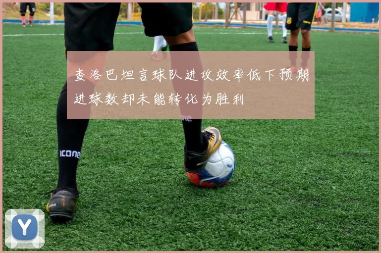 查洛巴坦言球队进攻效率低下预期进球数却未能转化为胜利